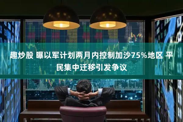 趣炒股 曝以军计划两月内控制加沙75%地区 平民集中迁移引发争议