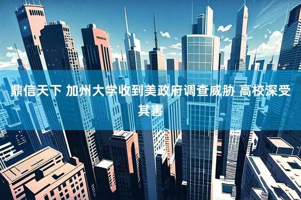 鼎信天下 加州大学收到美政府调查威胁 高校深受其害