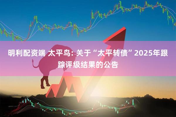 明利配资端 太平鸟: 关于“太平转债”2025年跟踪评级结果的公告