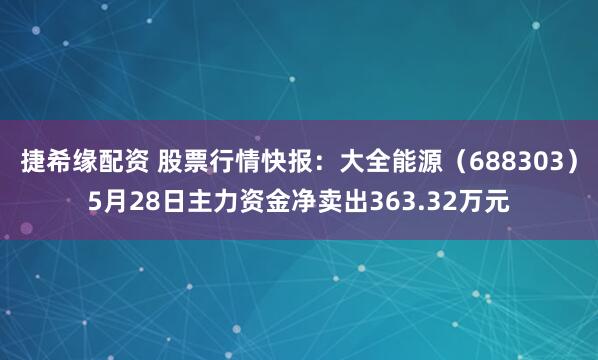 捷希缘配资 股票行情快报：大全能源（688303）5月28日主力资金净卖出363.32万元