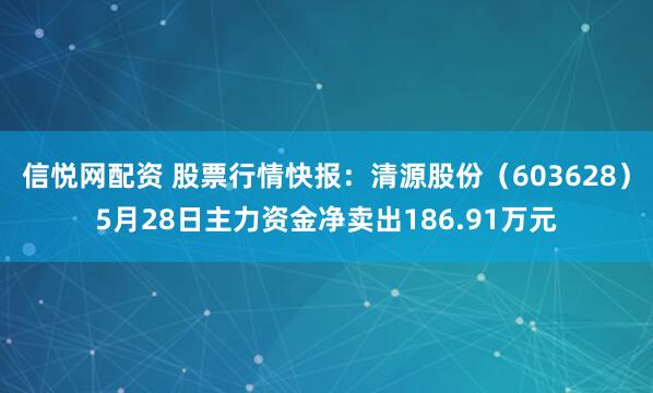 信悦网配资 股票行情快报：清源股份（603628）5月28日主力资金净卖出186.91万元