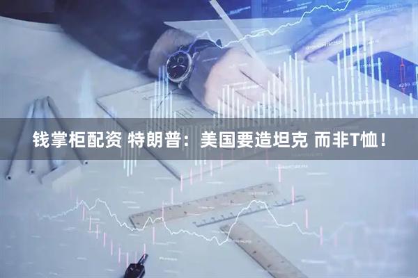 钱掌柜配资 特朗普：美国要造坦克 而非T恤！