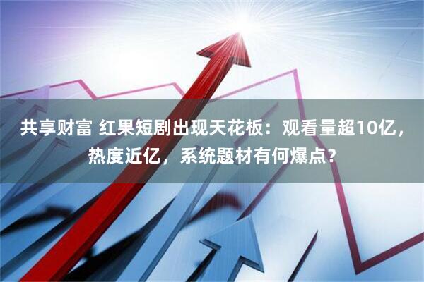 共享财富 红果短剧出现天花板：观看量超10亿，热度近亿，系统题材有何爆点？