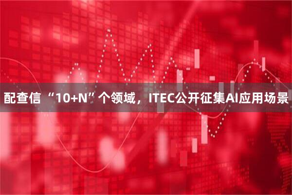 配查信 “10+N”个领域，ITEC公开征集AI应用场景