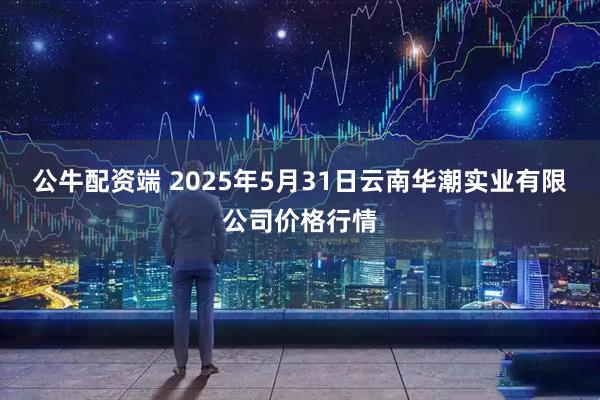公牛配资端 2025年5月31日云南华潮实业有限公司价格行情