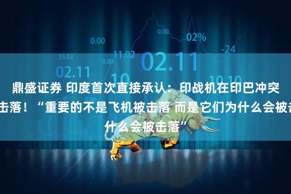 鼎盛证券 印度首次直接承认：印战机在印巴冲突中被击落！“重要的不是飞机被击落 而是它们为什么会被击落”