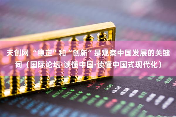 天创网 “稳定”和“创新”是观察中国发展的关键词（国际论坛·读懂中国·读懂中国式现代化）