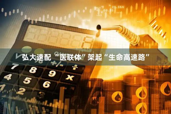 弘大速配 “医联体”架起“生命高速路”