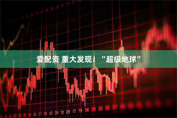 爱配资 重大发现！“超级地球”