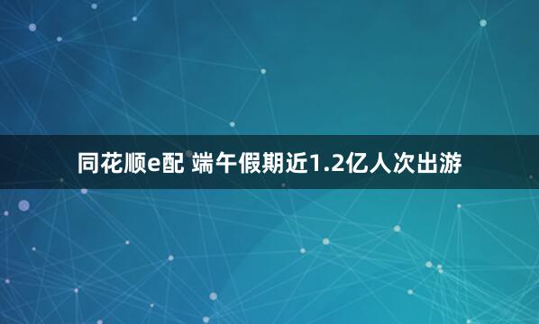 同花顺e配 端午假期近1.2亿人次出游