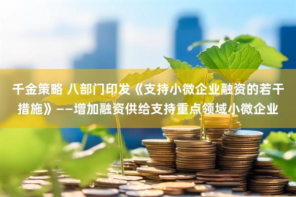 千金策略 八部门印发《支持小微企业融资的若干措施》——增加融资供给支持重点领域小微企业