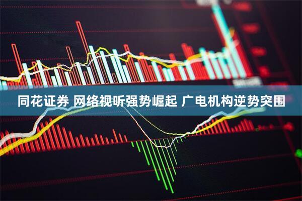 同花证券 网络视听强势崛起 广电机构逆势突围