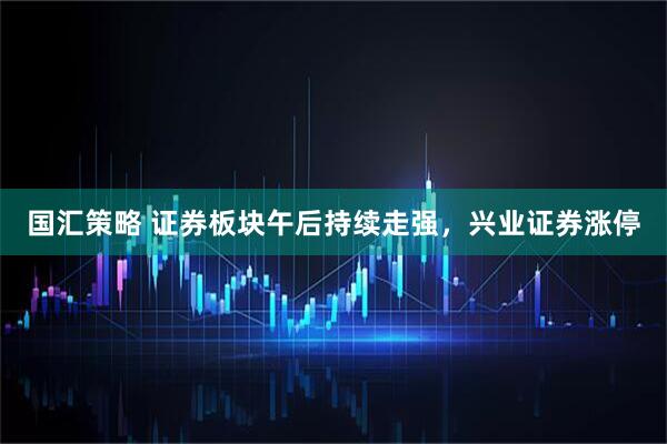 国汇策略 证券板块午后持续走强，兴业证券涨停