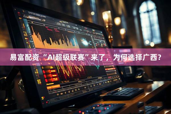 易富配资 “AI超级联赛”来了，为何选择广西？