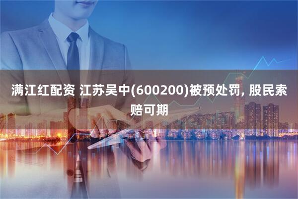 满江红配资 江苏吴中(600200)被预处罚, 股民索赔可期