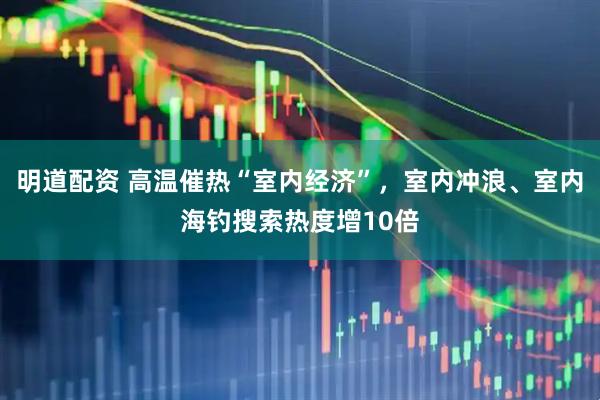 明道配资 高温催热“室内经济”，室内冲浪、室内海钓搜索热度增10倍