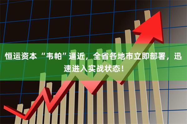 恒运资本 “韦帕”逼近，全省各地市立即部署，迅速进入实战状态！