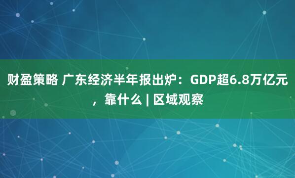 财盈策略 广东经济半年报出炉：GDP超6.8万亿元，靠什么 | 区域观察