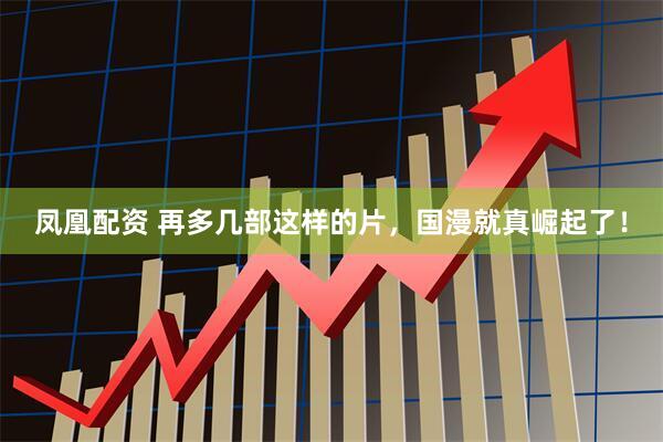 凤凰配资 再多几部这样的片，国漫就真崛起了！