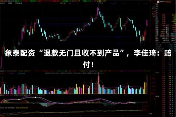 象泰配资 “退款无门且收不到产品”，李佳琦：赔付！