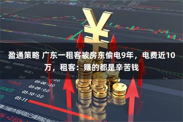 盈通策略 广东一租客被房东偷电9年，电费近10万，租客：赚的都是辛苦钱
