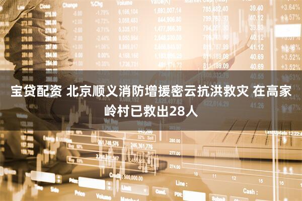 宝贷配资 北京顺义消防增援密云抗洪救灾 在高家岭村已救出28人