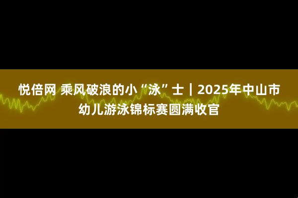 悦倍网 乘风破浪的小“泳”士｜2025年中山市幼儿游泳锦标赛圆满收官