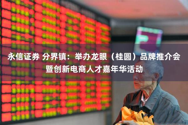 永信证券 分界镇：举办龙眼（桂圆）品牌推介会暨创新电商人才嘉年华活动