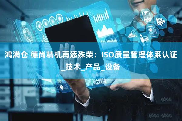 鸿满仓 德尚精机再添殊荣：ISO质量管理体系认证_技术_产品_设备