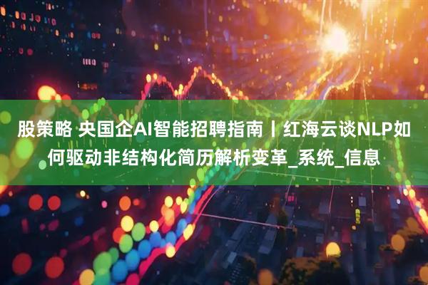 股策略 央国企AI智能招聘指南丨红海云谈NLP如何驱动非结构化简历解析变革_系统_信息
