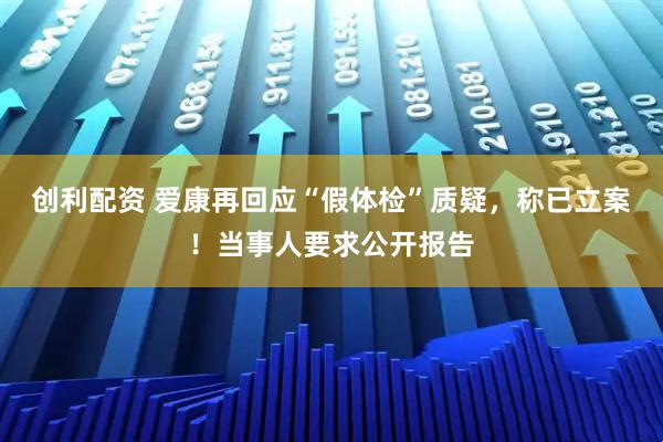 创利配资 爱康再回应“假体检”质疑，称已立案！当事人要求公开报告