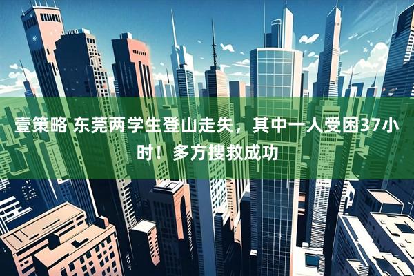 壹策略 东莞两学生登山走失，其中一人受困37小时！多方搜救成功