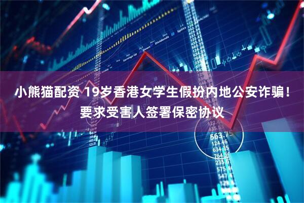 小熊猫配资 19岁香港女学生假扮内地公安诈骗！要求受害人签署保密协议