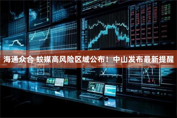 海通众合 蚊媒高风险区域公布！中山发布最新提醒