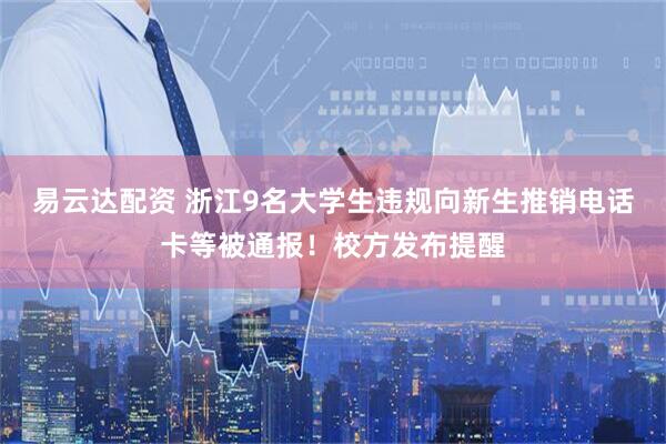 易云达配资 浙江9名大学生违规向新生推销电话卡等被通报！校方发布提醒
