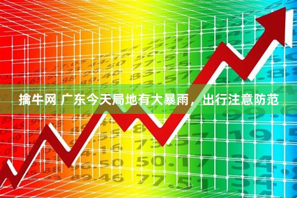 擒牛网 广东今天局地有大暴雨，出行注意防范