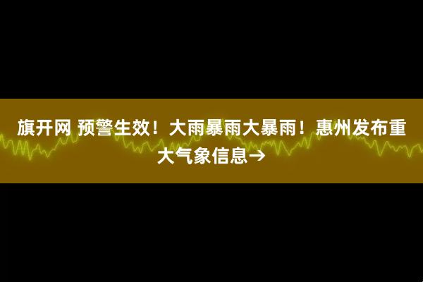 旗开网 预警生效！大雨暴雨大暴雨！惠州发布重大气象信息→