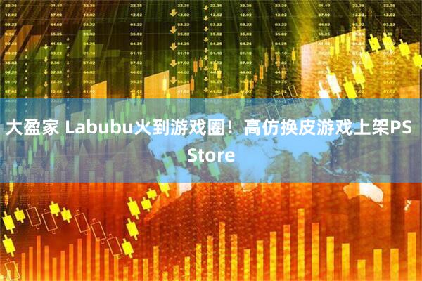 大盈家 Labubu火到游戏圈！高仿换皮游戏上架PS Store