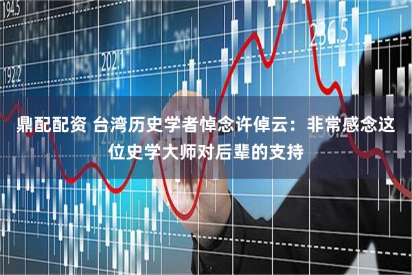 鼎配配资 台湾历史学者悼念许倬云：非常感念这位史学大师对后辈的支持