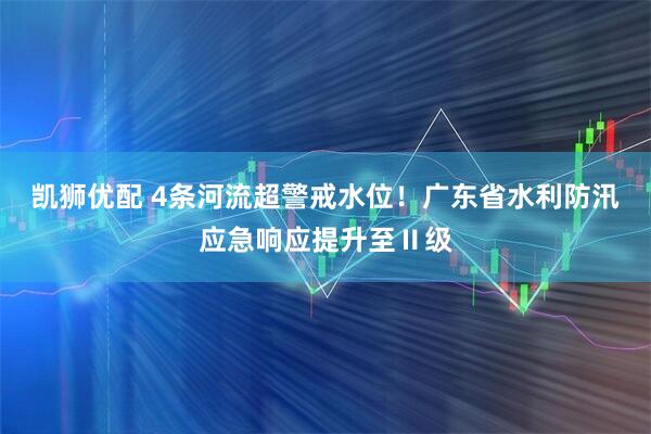 凯狮优配 4条河流超警戒水位！广东省水利防汛应急响应提升至Ⅱ级