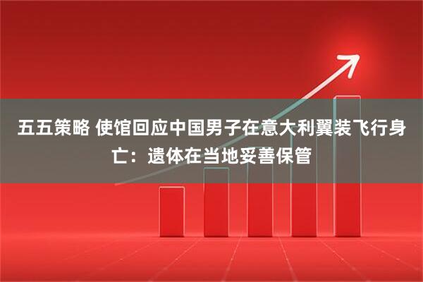 五五策略 使馆回应中国男子在意大利翼装飞行身亡：遗体在当地妥善保管