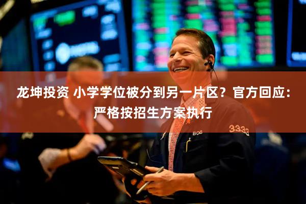 龙坤投资 小学学位被分到另一片区？官方回应：严格按招生方案执行