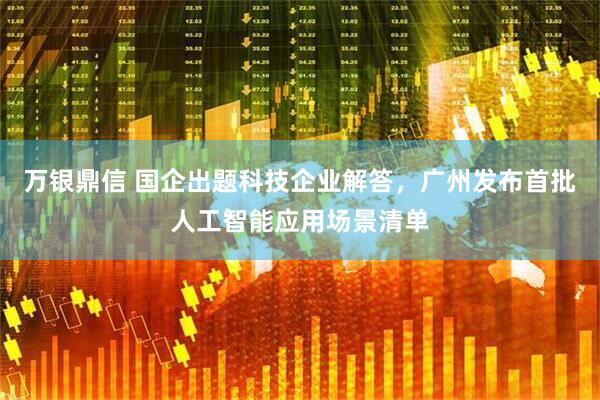 万银鼎信 国企出题科技企业解答，广州发布首批人工智能应用场景清单