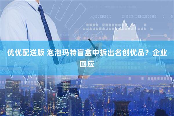 优优配送版 泡泡玛特盲盒中拆出名创优品？企业回应