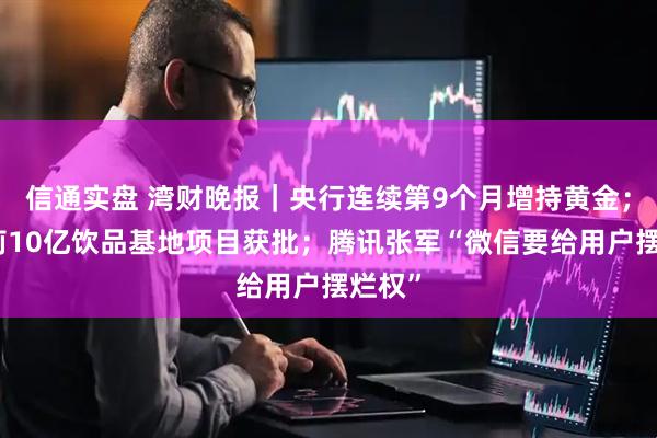 信通实盘 湾财晚报｜央行连续第9个月增持黄金；宗馥莉10亿饮品基地项目获批；腾讯张军“微信要给用户摆烂权”