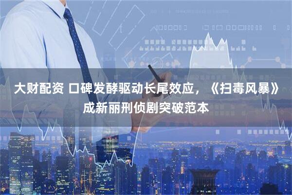 大财配资 口碑发酵驱动长尾效应，《扫毒风暴》成新丽刑侦剧突破范本