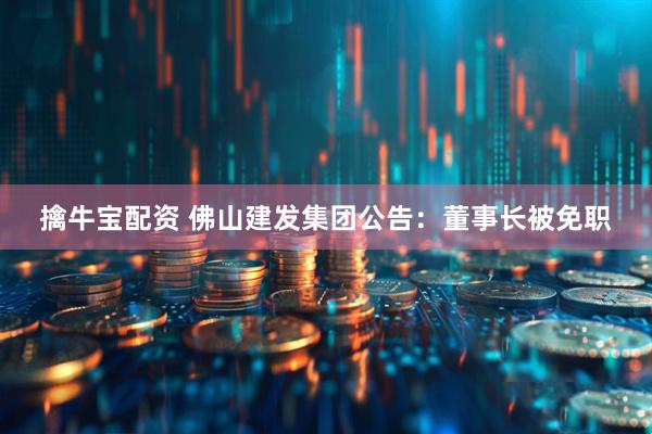 擒牛宝配资 佛山建发集团公告：董事长被免职