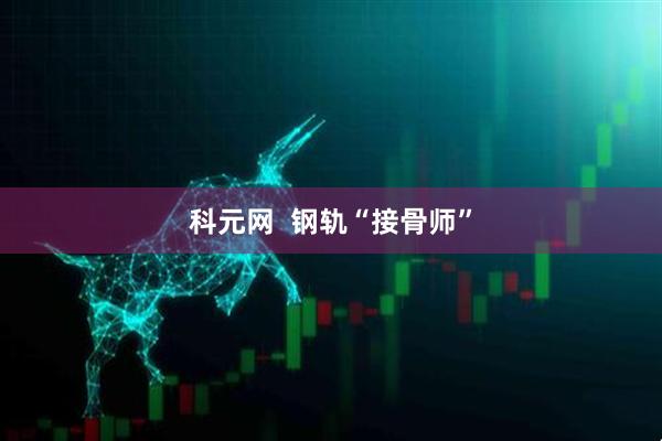 科元网  钢轨“接骨师”