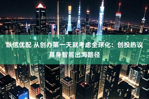 纵信优配 从创办第一天就考虑全球化：创投热议具身智能出海路径