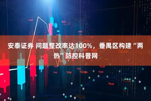安泰证券 问题整改率达100%，番禺区构建“两热”防控科普网